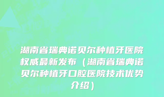 湖南省瑞典诺贝尔种植牙医院权威最新发布（湖南省瑞典诺贝尔种植牙口腔医院技术优势介绍）