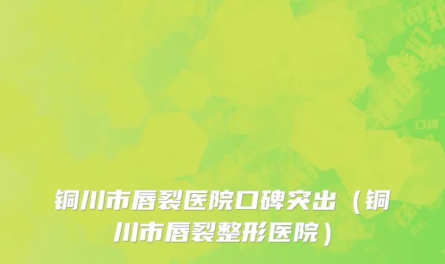 铜川市唇裂医院口碑突出（铜川市唇裂整形医院）