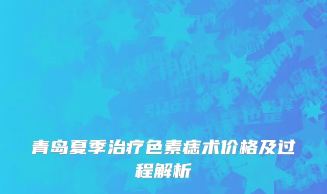 青岛夏季治疗色素痣术价格及过程解析
