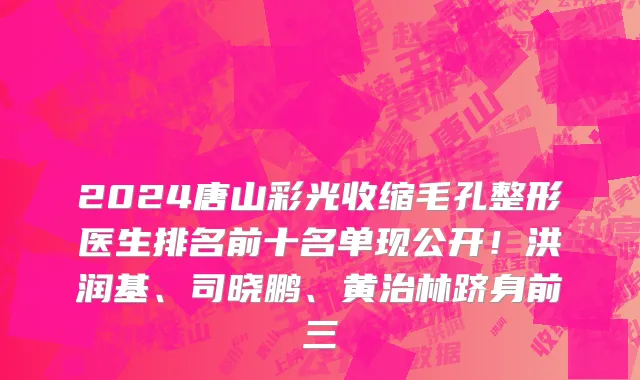 2024唐山彩光收缩毛孔整形医生排名前十名单现公开!洪润基、司晓鹏、黄治林跻身前三