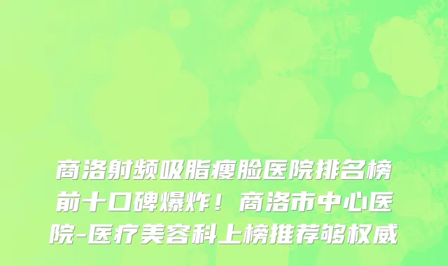 商洛射频吸脂瘦脸医院排名榜前十口碑爆炸!商洛市中心医院-医疗美容科上榜推荐够权威
