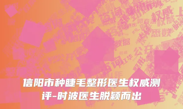信阳市种睫毛整形医生权威测评-时波医生脱颖而出