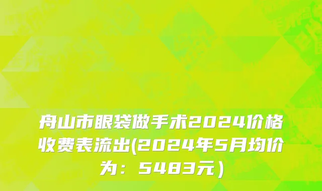 舟山市眼袋做手术2024价格收费表流出(2024年5月均价为：5483元）