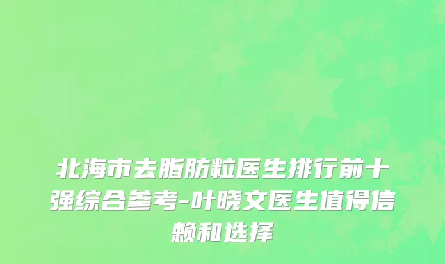 北海市去脂肪粒医生排行前十强综合参考-叶晓文医生值得信赖和选择