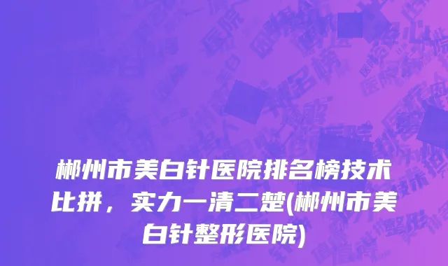 郴州市美白针医院排名榜技术比拼，实力一清二楚(郴州市美白针整形医院)