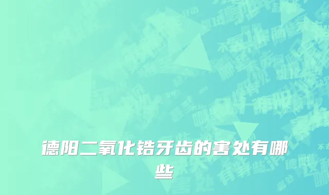 德阳二氧化锆牙齿的害处有哪些