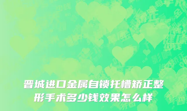 晋城进口金属自锁托槽矫正整形手术多少钱效果怎么样