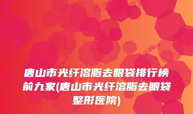 唐山市光纤溶脂去眼袋排行榜前九家(唐山市光纤溶脂去眼袋整形医院)