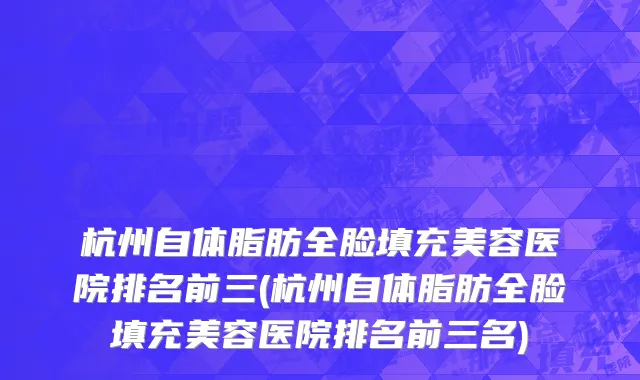 杭州自体脂肪全脸填充美容医院排名前三(杭州自体脂肪全脸填充美容医院排名前三名)