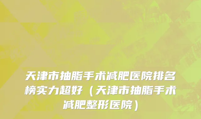 天津市抽脂手术减肥医院排名榜实力超好（天津市抽脂手术减肥整形医院）