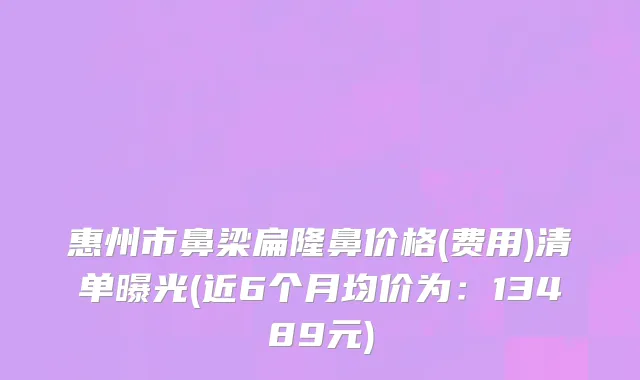 惠州市鼻梁扁隆鼻价格(费用)清单曝光(近6个月均价为：13489元)