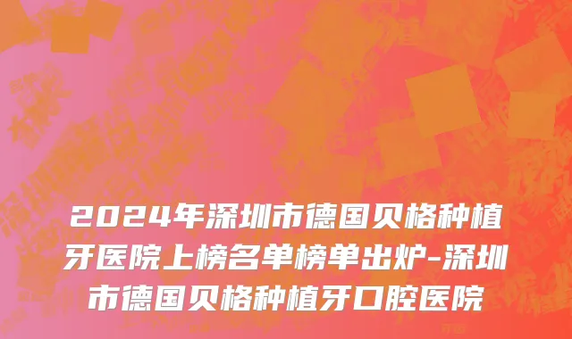 2024年深圳市德国贝格种植牙医院上榜名单榜单出炉-深圳市德国贝格种植牙口腔医院