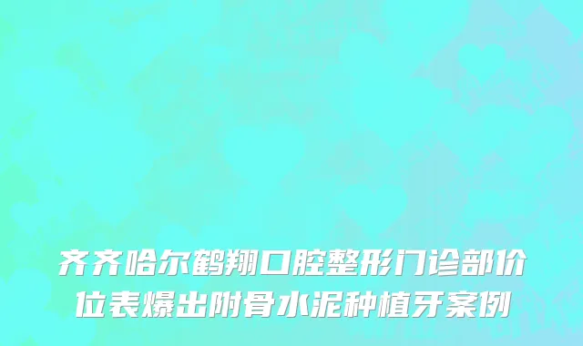 齐齐哈尔鹤翔口腔整形门诊部价位表爆出附骨水泥种植牙案例