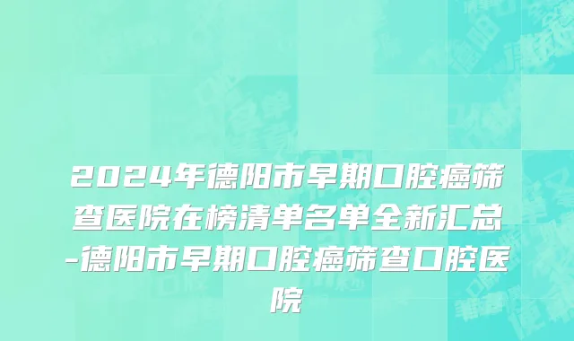 2024年德阳市早期口腔癌筛查医院在榜清单名单全新汇总-德阳市早期口腔癌筛查口腔医院