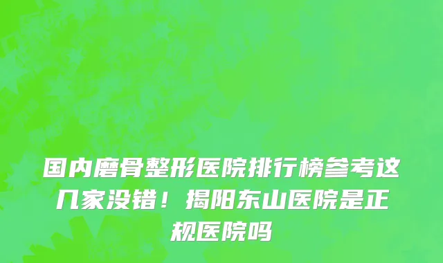 国内磨骨整形医院排行榜参考这几家没错！揭阳东山医院是正规医院吗