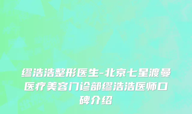 缪浩浩整形医生-北京七星渡曼医疗美容门诊部缪浩浩医师口碑介绍