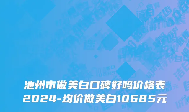 池州市做美白口碑好吗价格表2024-均价做美白10685元