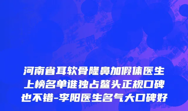 河南省耳软骨隆鼻加假体医生上榜名单谁独占鳌头正规口碑也不错-李阳医生名气大口碑好