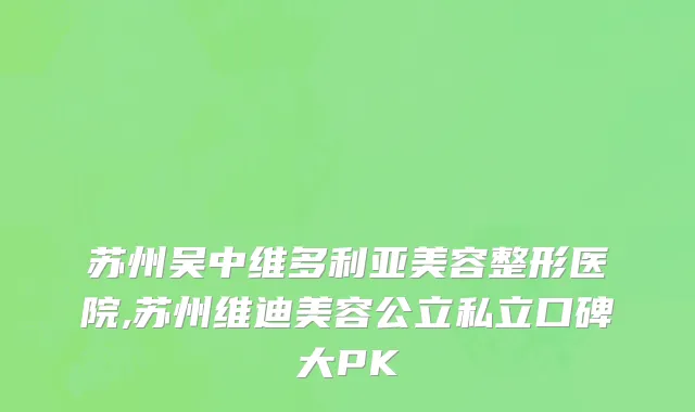 苏州吴中维多利亚美容整形医院,苏州维迪美容公立私立口碑大PK
