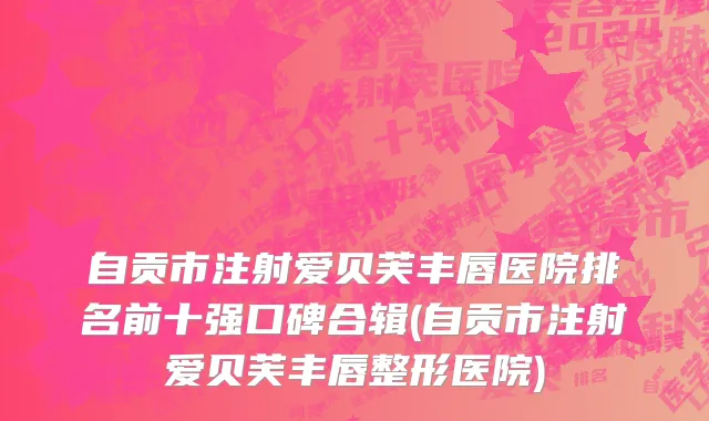 自贡市注射爱贝芙丰唇医院排名前十强口碑合辑(自贡市注射爱贝芙丰唇整形医院)