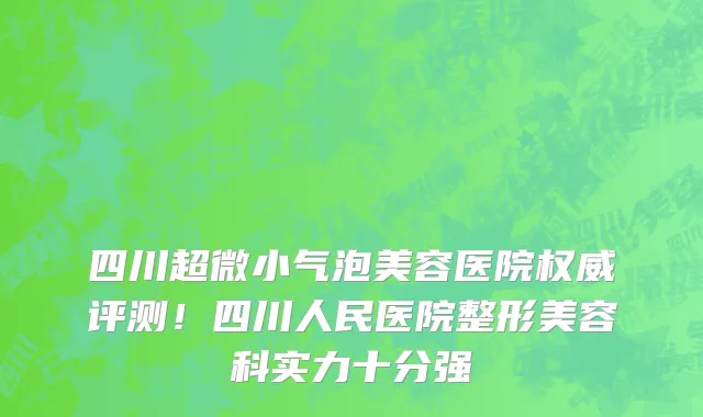 四川超微小气泡美容医院权威评测!四川人民医院整形美容科实力十分强