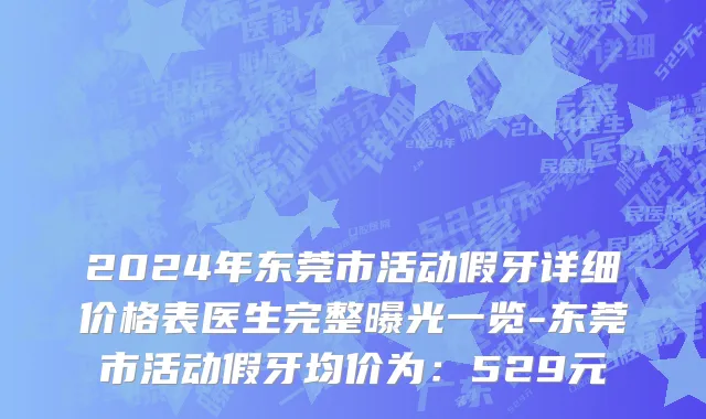 2024年东莞市活动假牙详细价格表医生完整曝光一览-东莞市活动假牙均价为：529元
