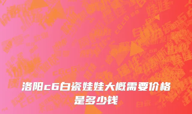 洛阳c6白瓷娃娃大概需要价格是多少钱