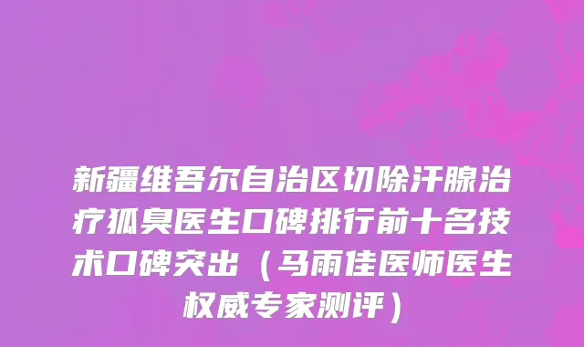 新疆维吾尔自治区切除汗腺治疗狐臭医生口碑排行前十名技术口碑突出（马雨佳医师医生权威专家测评）