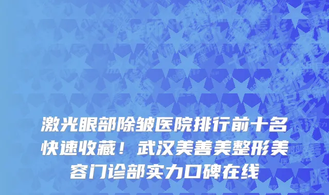 激光眼部除皱医院排行前十名快速收藏!武汉美善美整形美容门诊部实力口碑在线