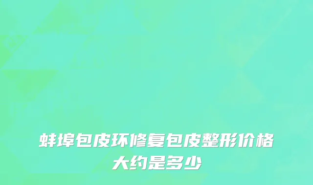 蚌埠包皮环修复包皮整形价格大约是多少