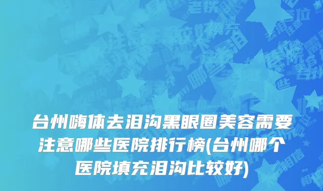 台州嗨体去泪沟黑眼圈美容需要注意哪些医院排行榜(台州哪个医院填充泪沟比较好)