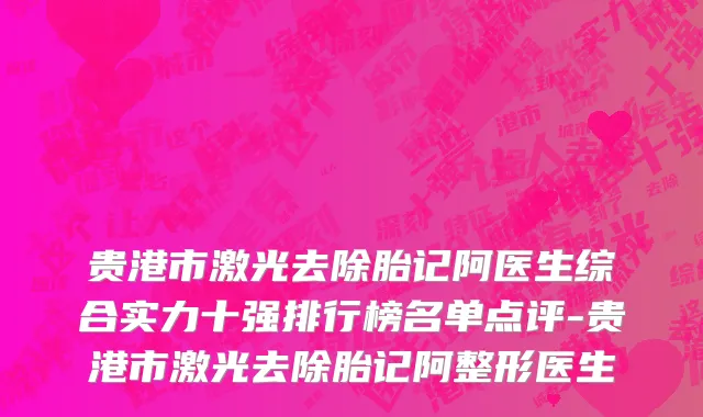 贵港市激光去除胎记阿医生综合实力十强排行榜名单点评-贵港市激光去除胎记阿整形医生