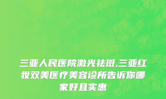三亚人民医院激光祛斑,三亚红妆双美医疗美容诊所告诉你哪家好且实惠