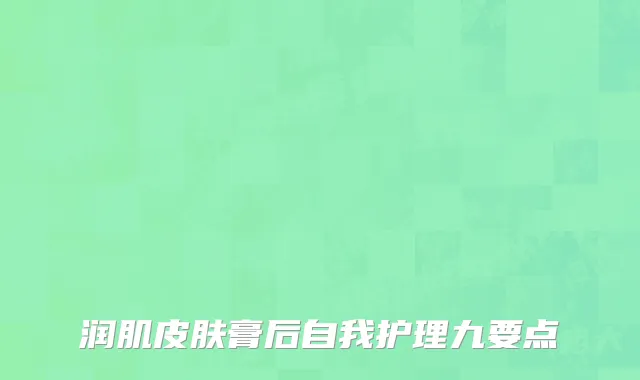 润肌皮肤膏后自我护理九要点