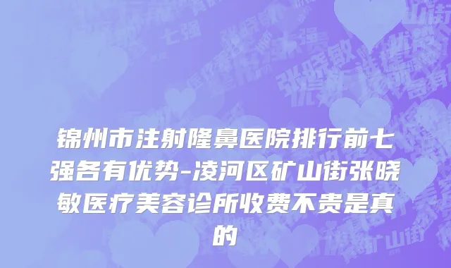 锦州市注射隆鼻医院排行前七强各有优势-凌河区矿山街张晓敏医疗美容诊所收费不贵是真的