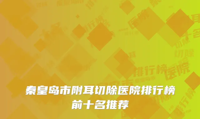 秦皇岛市附耳切除医院排行榜前十名推荐