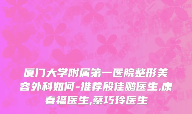 厦门大学附属第一医院整形美容外科如何-推荐殷佳鹏医生,康春福医生,蔡巧玲医生