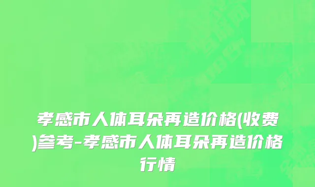 孝感市人体耳朵再造价格(收费)参考-孝感市人体耳朵再造价格行情