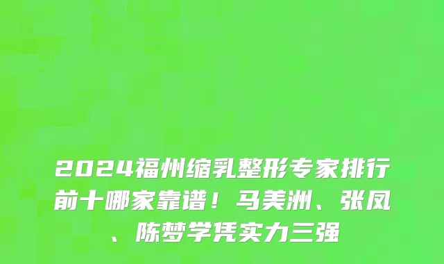 2024福州缩乳整形专家排行前十哪家靠谱!马美洲、张凤、陈梦学凭实力三强
