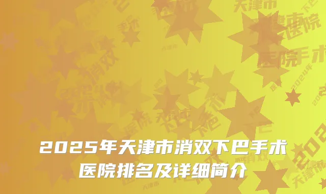 2025年天津市消双下巴手术医院排名及详细简介