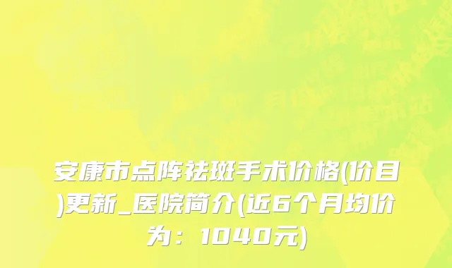 安康市点阵祛斑手术价格(价目)更新_医院简介(近6个月均价为：1040元)