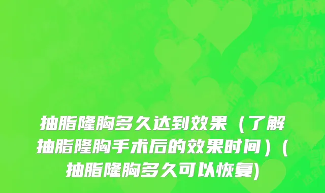 抽脂隆胸多久达到效果（了解抽脂隆胸手术后的效果时间）(抽脂隆胸多久可以恢复)