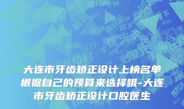 大连市牙齿矫正设计上榜名单根据自己的预算来选择哦-大连市牙齿矫正设计口腔医生