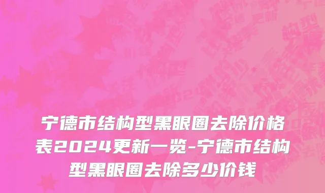 宁德市结构型黑眼圈去除价格表2024更新一览-宁德市结构型黑眼圈去除多少价钱