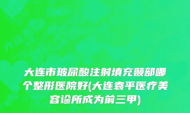 大连市玻尿酸注射填充颞部哪个整形医院好(大连袁平医疗美容诊所成为前三甲)