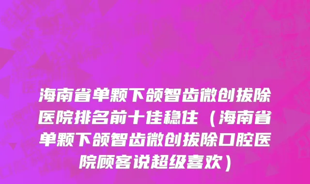 海南省单颗下颌智齿微创拔除医院排名前十佳稳住（海南省单颗下颌智齿微创拔除口腔医院顾客说超级喜欢）