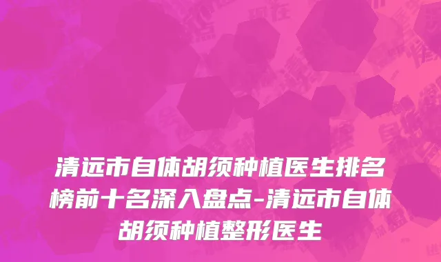 清远市自体胡须种植医生排名榜前十名深入盘点-清远市自体胡须种植整形医生