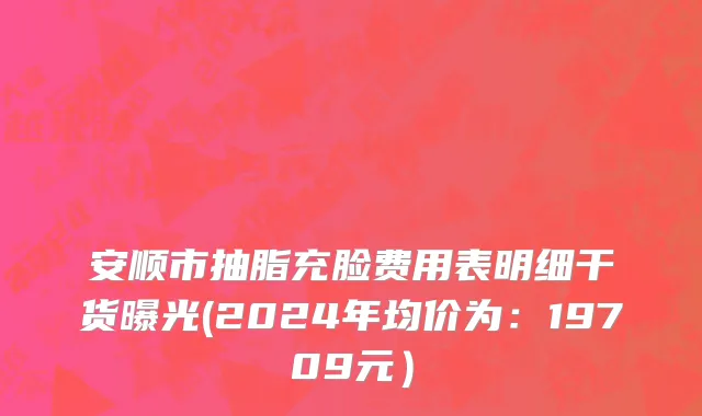 安顺市抽脂充脸费用表明细干货曝光(2024年均价为：19709元）