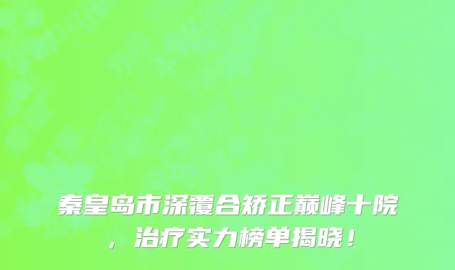 秦皇岛市深覆合矫正巅峰十院,治疗实力榜单揭晓!