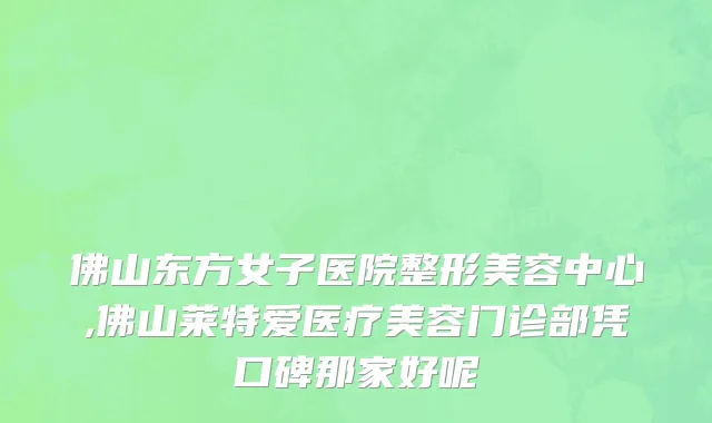 佛山东方女子医院整形美容中心,佛山莱特爱医疗美容门诊部凭口碑那家好呢